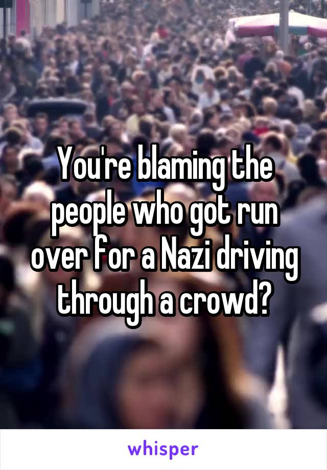 You're blaming the people who got run over for a Nazi driving through a crowd?