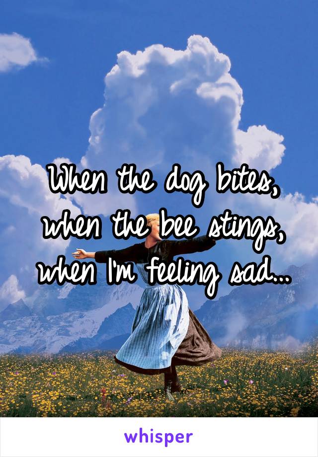 When the dog bites,
when the bee stings,
when I'm feeling sad...