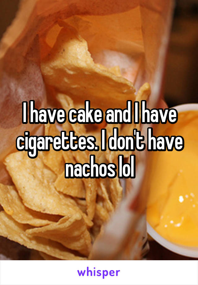 I have cake and I have cigarettes. I don't have nachos lol