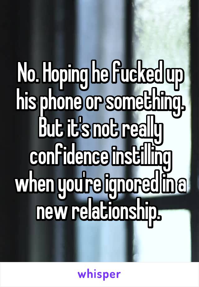 No. Hoping he fucked up his phone or something. But it's not really confidence instilling when you're ignored in a new relationship. 