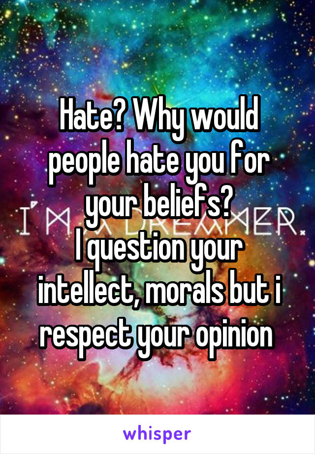 Hate? Why would people hate you for your beliefs?
I question your intellect, morals but i respect your opinion 
