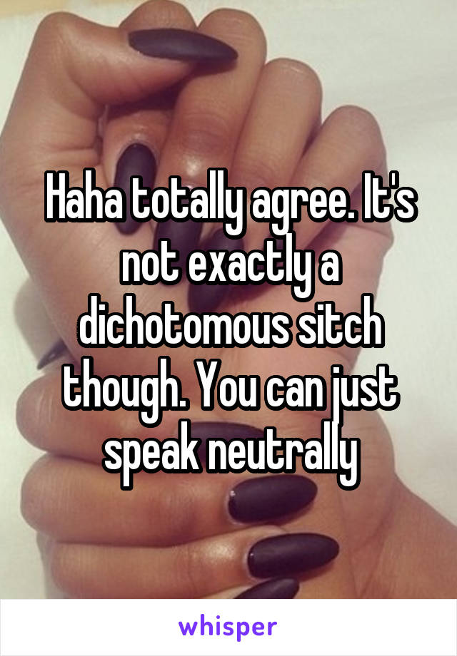 Haha totally agree. It's not exactly a dichotomous sitch though. You can just speak neutrally
