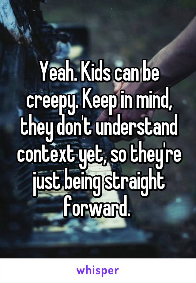 Yeah. Kids can be creepy. Keep in mind, they don't understand context yet, so they're just being straight forward. 