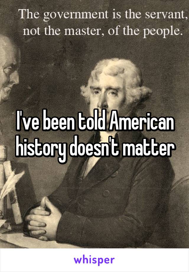 I've been told American history doesn't matter