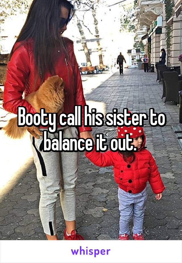 Booty call his sister to balance it out. 