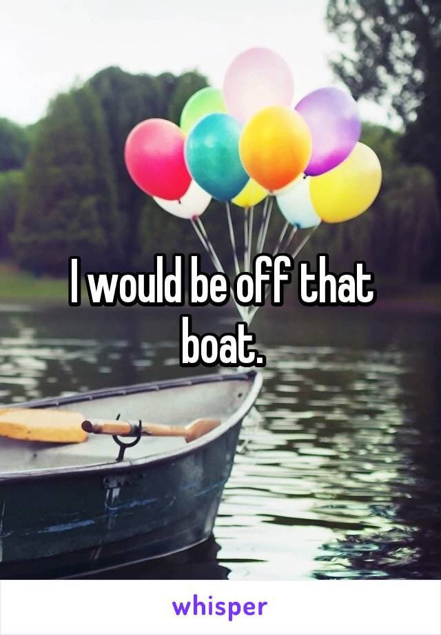 I would be off that boat.