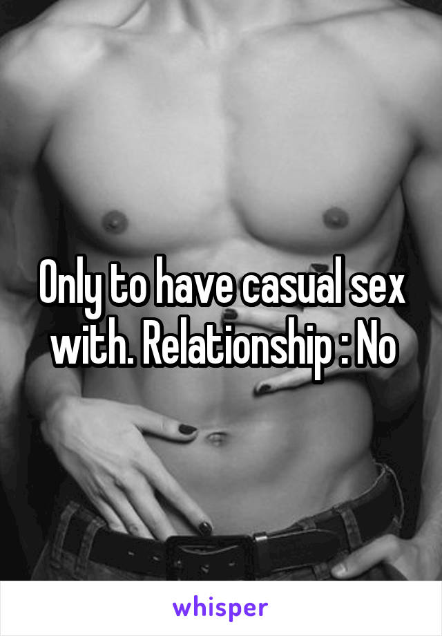 Only to have casual sex with. Relationship : No
