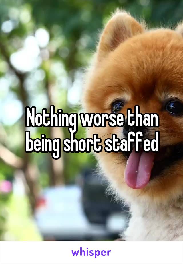 Nothing worse than being short staffed