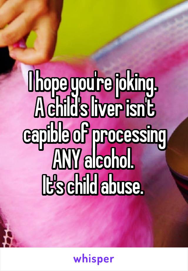 I hope you're joking. 
A child's liver isn't capible of processing ANY alcohol. 
It's child abuse. 