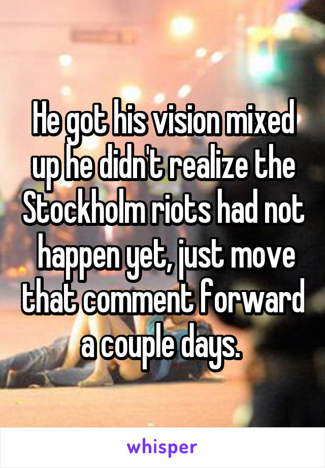 He got his vision mixed up he didn't realize the Stockholm riots had not  happen yet, just move that comment forward a couple days. 