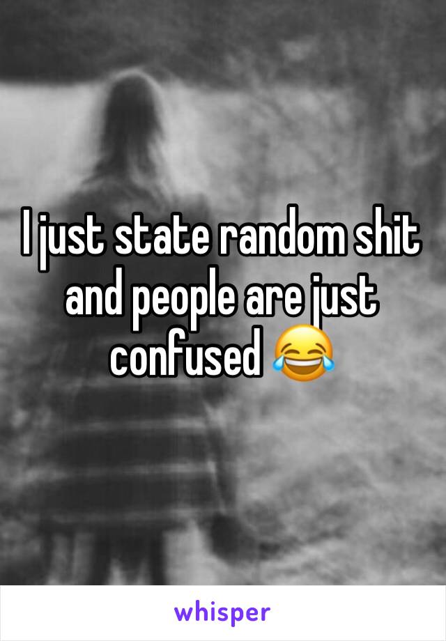 I just state random shit and people are just confused 😂
