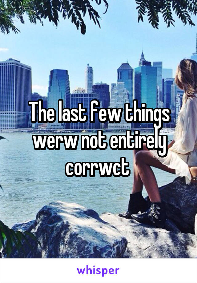 The last few things werw not entirely corrwct 