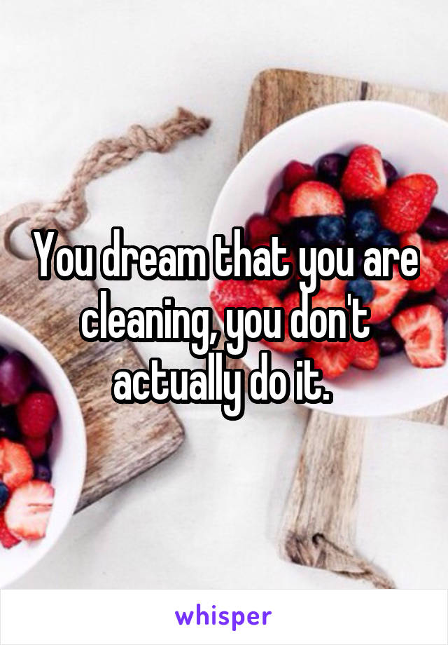 You dream that you are cleaning, you don't actually do it. 