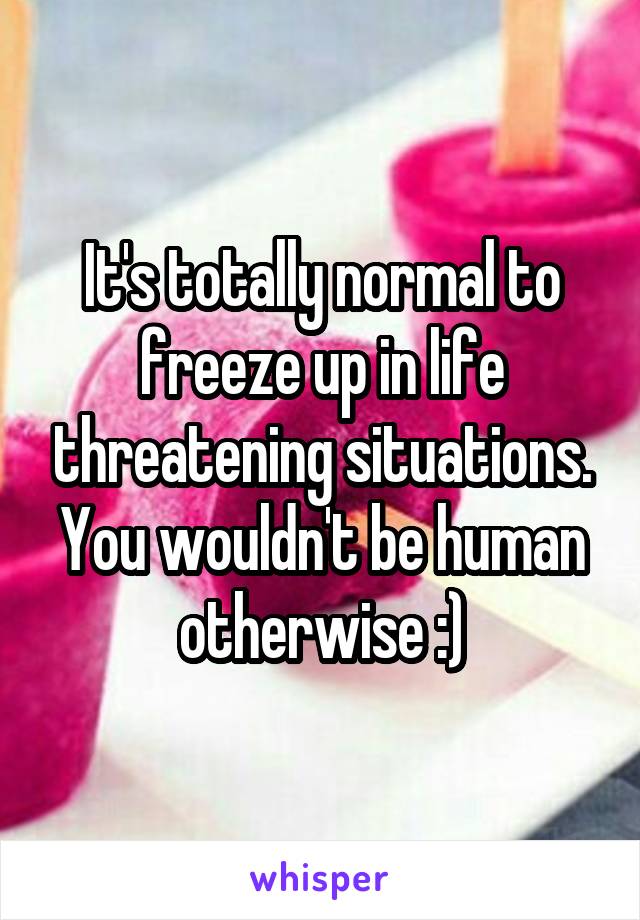 It's totally normal to freeze up in life threatening situations. You wouldn't be human otherwise :)