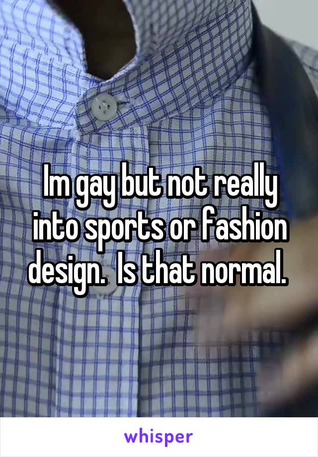 Im gay but not really into sports or fashion design.  Is that normal. 