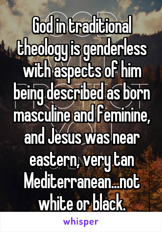 God in traditional theology is genderless with aspects of him being described as born masculine and feminine, and Jesus was near eastern, very tan Mediterranean...not white or black.
