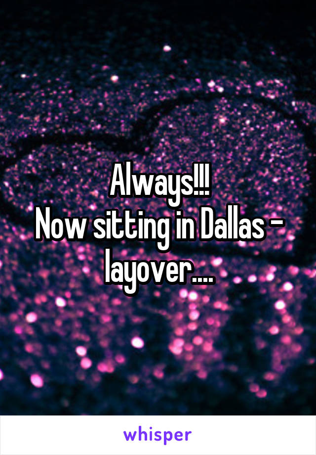 Always!!!
Now sitting in Dallas - layover....