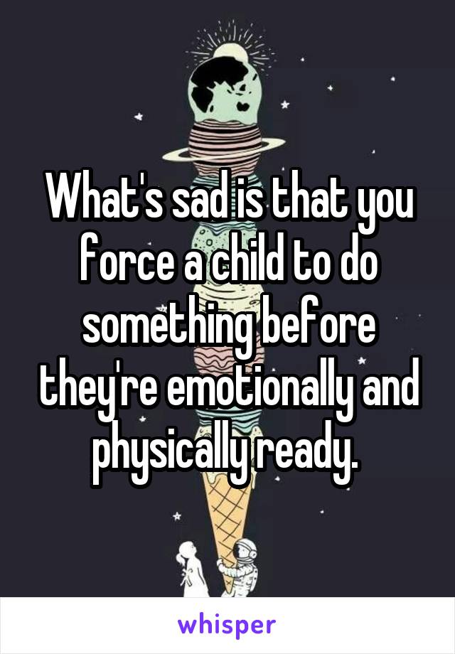 What's sad is that you force a child to do something before they're emotionally and physically ready. 
