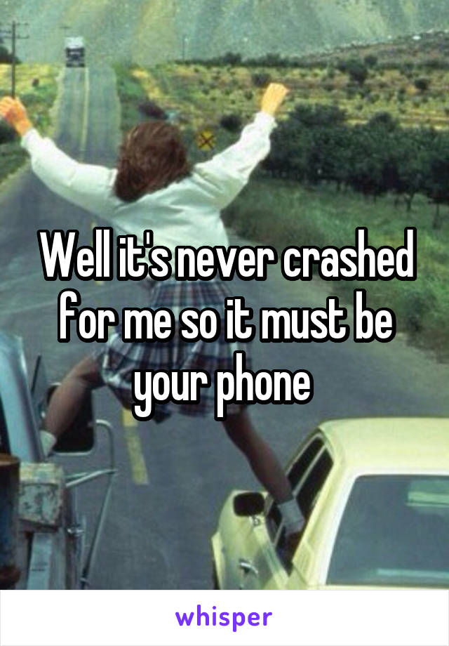 Well it's never crashed for me so it must be your phone 