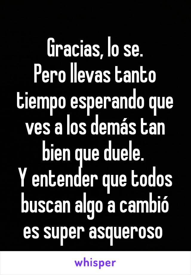 Gracias, lo se.
Pero llevas tanto tiempo esperando que ves a los demás tan bien que duele. 
Y entender que todos buscan algo a cambió es super asqueroso 