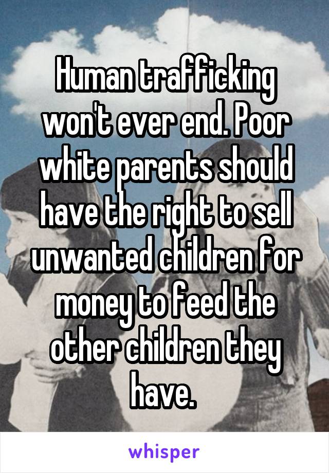 Human trafficking won't ever end. Poor white parents should have the right to sell unwanted children for money to feed the other children they have. 