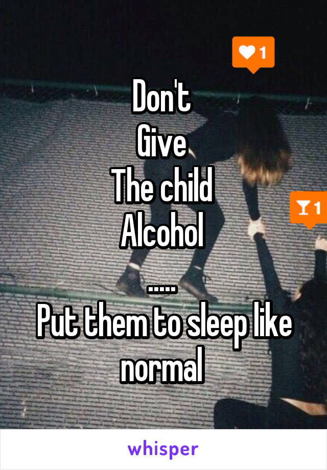 Don't 
Give 
The child 
Alcohol 
..... 
Put them to sleep like normal 