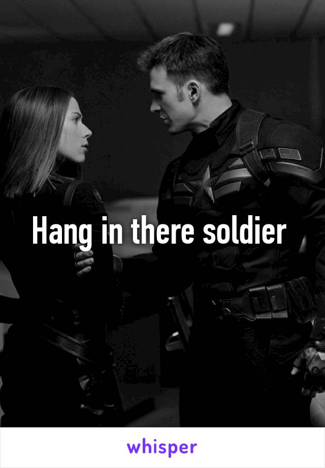 Hang in there soldier 