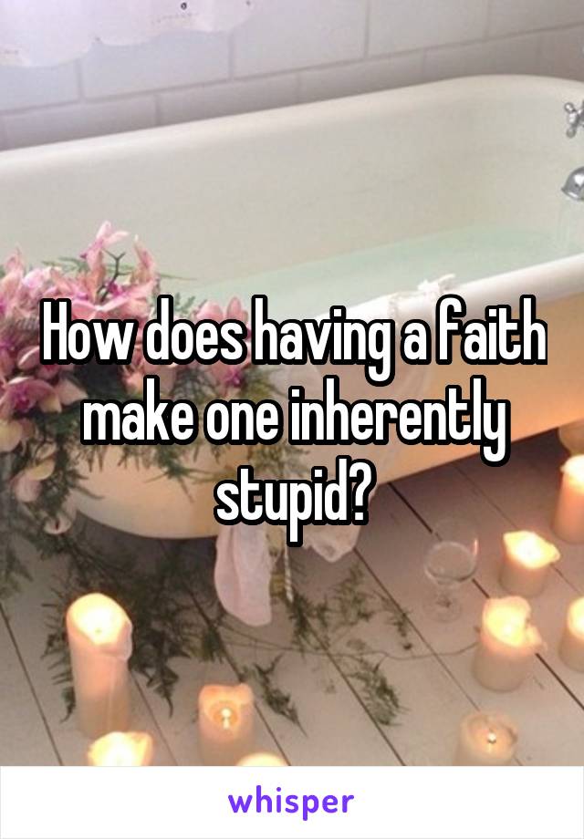 How does having a faith make one inherently stupid?