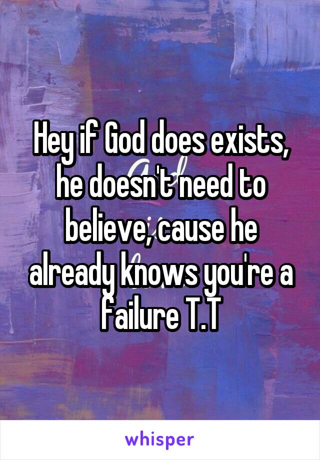Hey if God does exists, he doesn't need to believe, cause he already knows you're a failure T.T