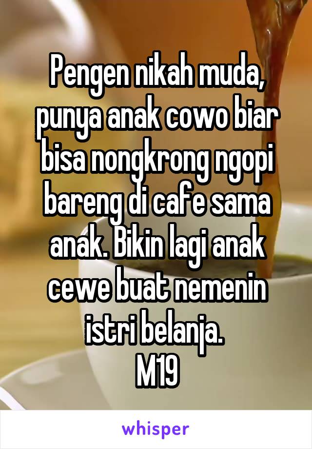 Pengen nikah muda, punya anak cowo biar bisa nongkrong ngopi bareng di cafe sama anak. Bikin lagi anak cewe buat nemenin istri belanja. 
M19