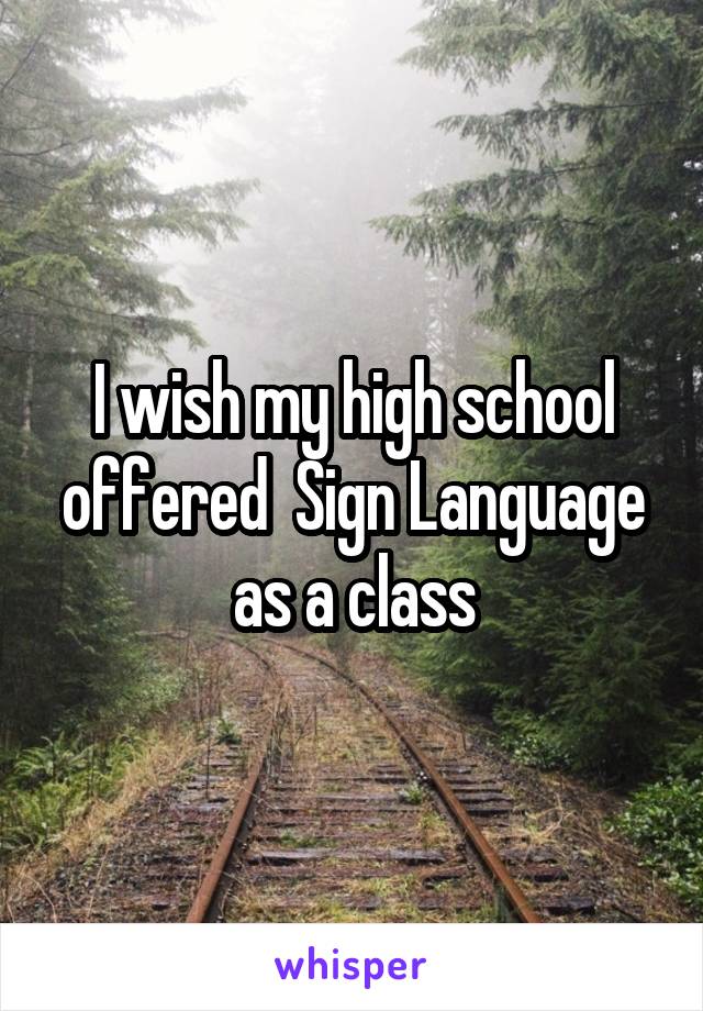 I wish my high school offered  Sign Language as a class