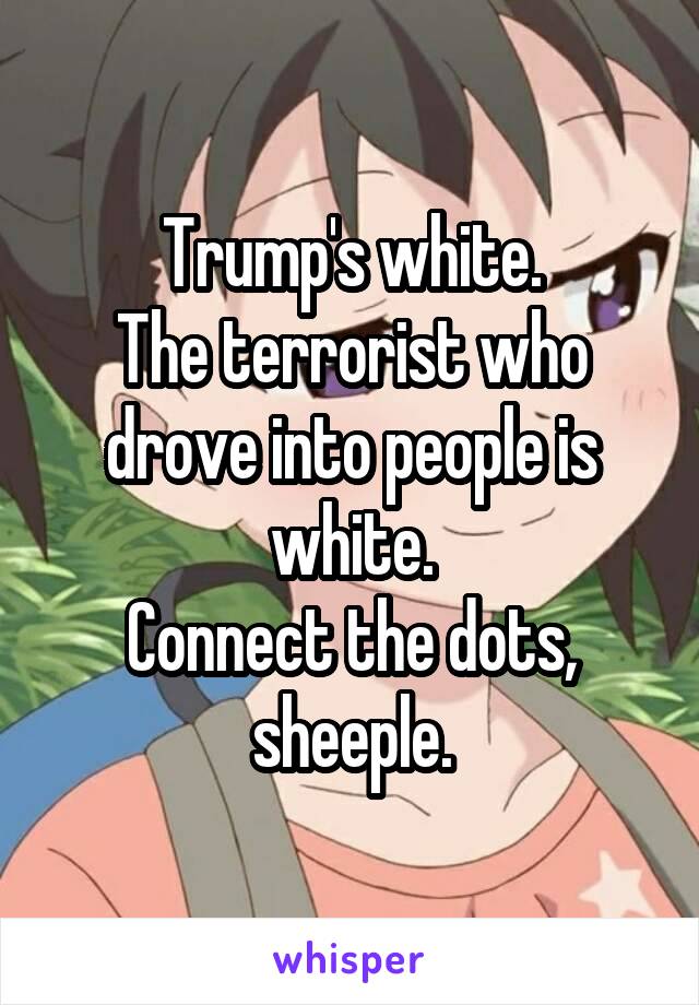 Trump's white.
The terrorist who drove into people is white.
Connect the dots, sheeple.