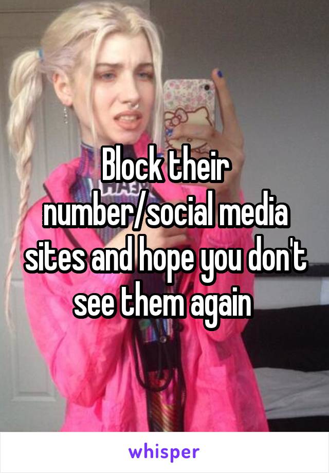 Block their number/social media sites and hope you don't see them again 