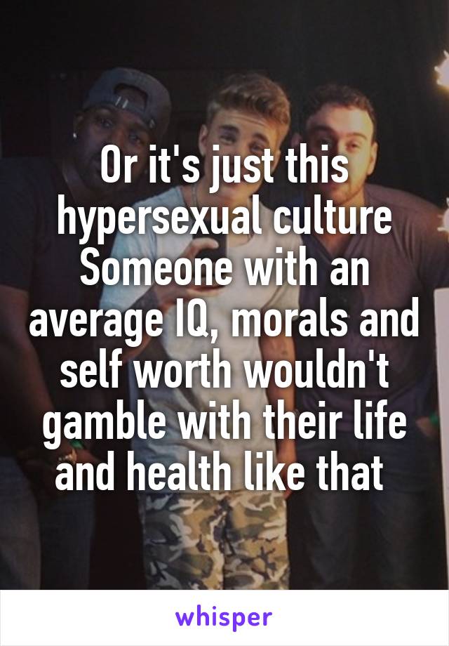 Or it's just this hypersexual culture
Someone with an average IQ, morals and self worth wouldn't gamble with their life and health like that 