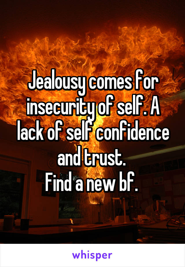 Jealousy comes for insecurity of self. A lack of self confidence and trust. 
Find a new bf. 