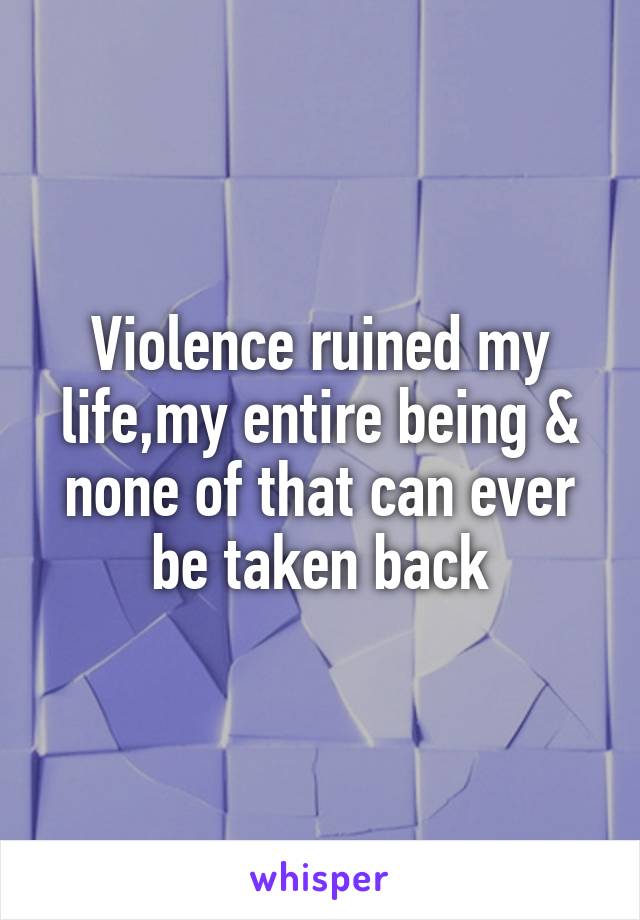 Violence ruined my life,my entire being & none of that can ever be taken back