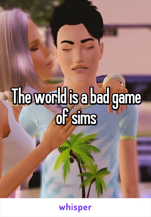 The world is a bad game of sims