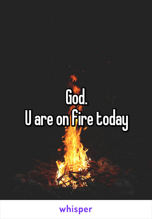 God.
 U are on fire today 