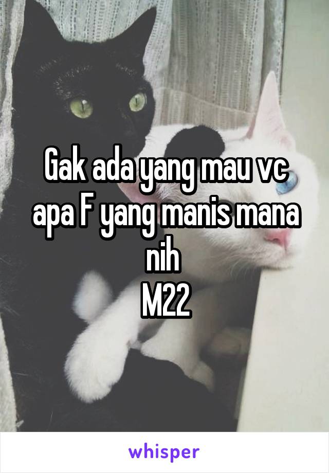 Gak ada yang mau vc apa F yang manis mana nih 
M22