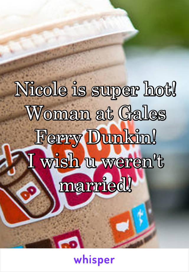 Nicole is super hot!
Woman at Gales Ferry Dunkin!
I wish u weren't married!