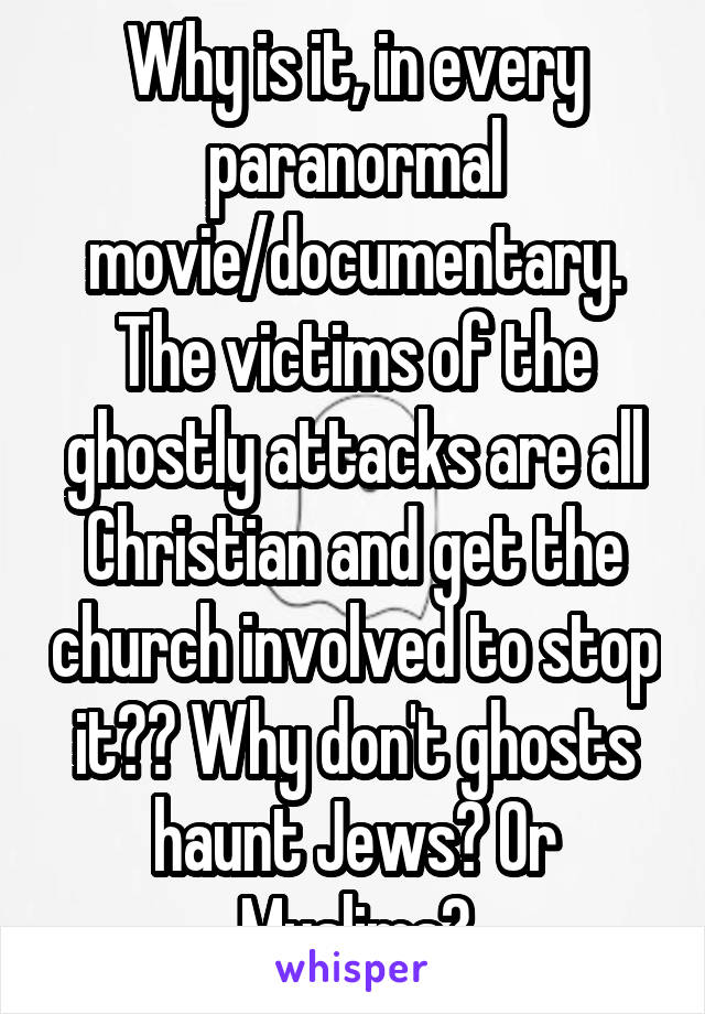 Why is it, in every paranormal movie/documentary. The victims of the ghostly attacks are all Christian and get the church involved to stop it?? Why don't ghosts haunt Jews? Or Muslims?