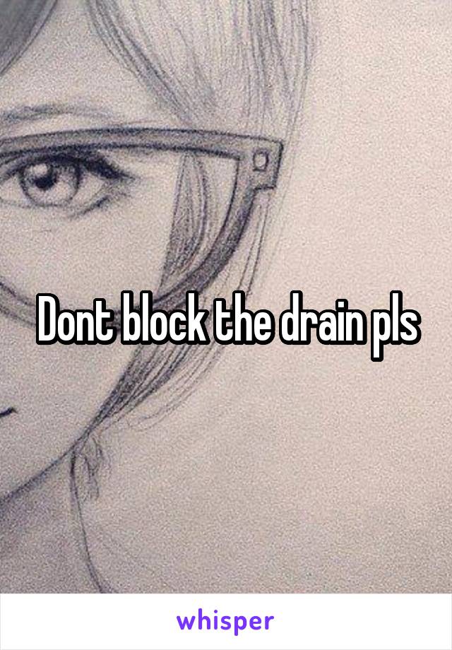 Dont block the drain pls