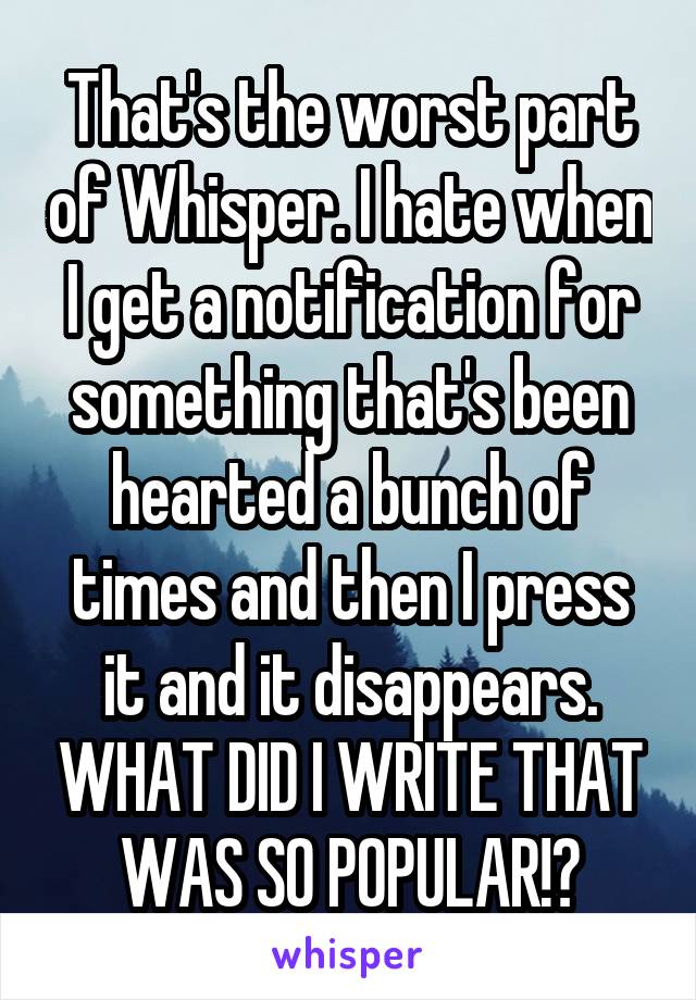 That's the worst part of Whisper. I hate when I get a notification for something that's been hearted a bunch of times and then I press it and it disappears. WHAT DID I WRITE THAT WAS SO POPULAR!?
