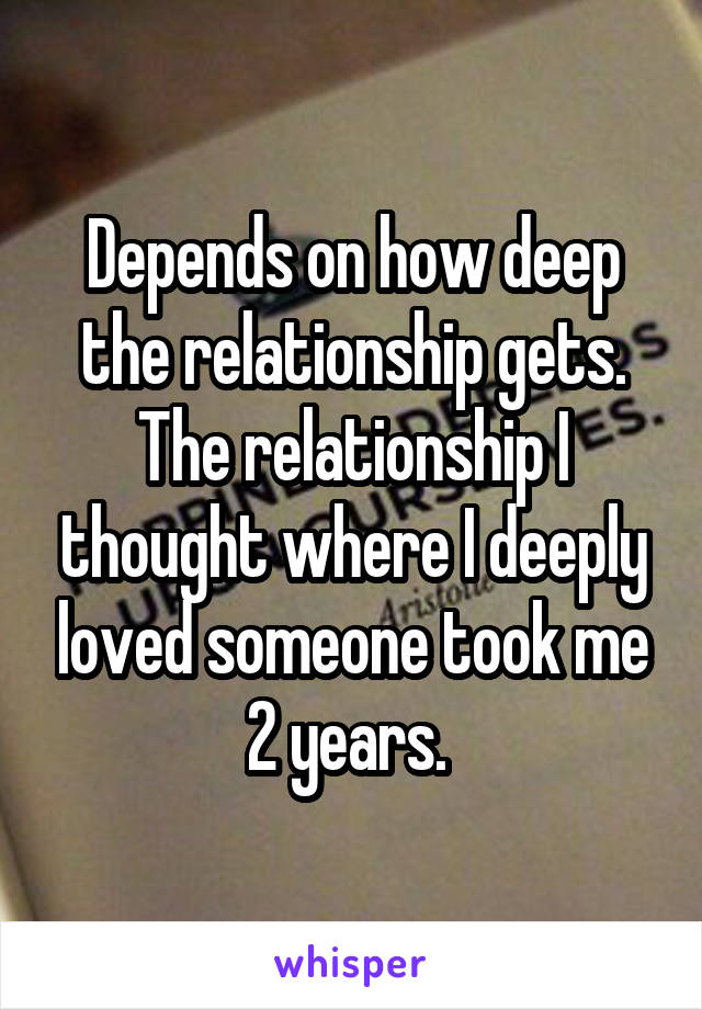 Depends on how deep the relationship gets. The relationship I thought where I deeply loved someone took me 2 years. 
