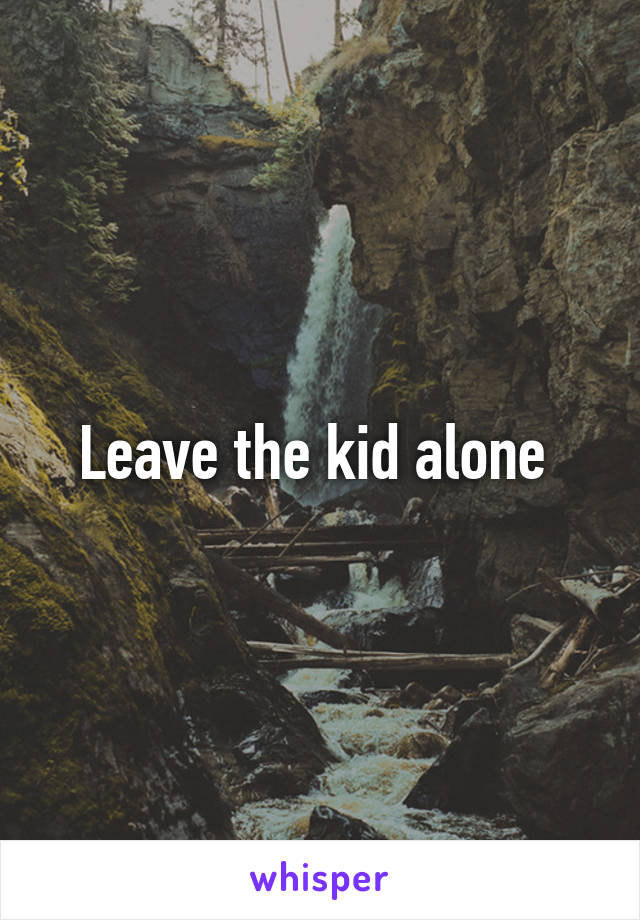 Leave the kid alone 