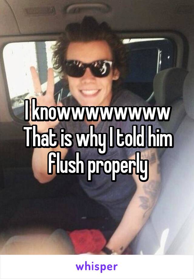 I knowwwwwwww
That is why I told him flush properly