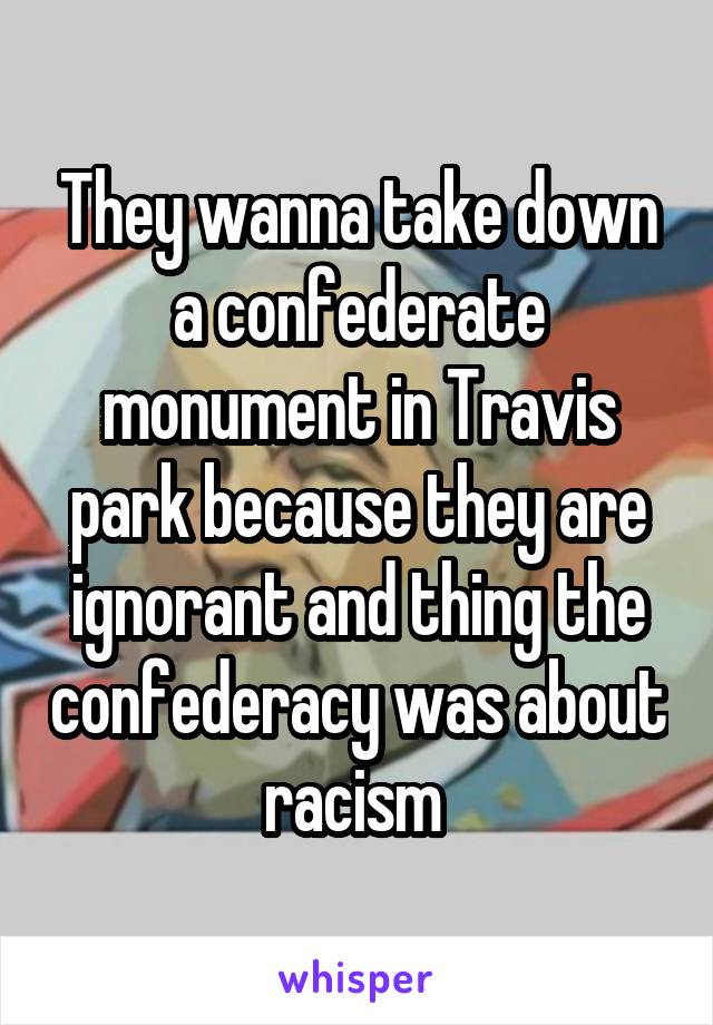 They wanna take down a confederate monument in Travis park because they are ignorant and thing the confederacy was about racism 