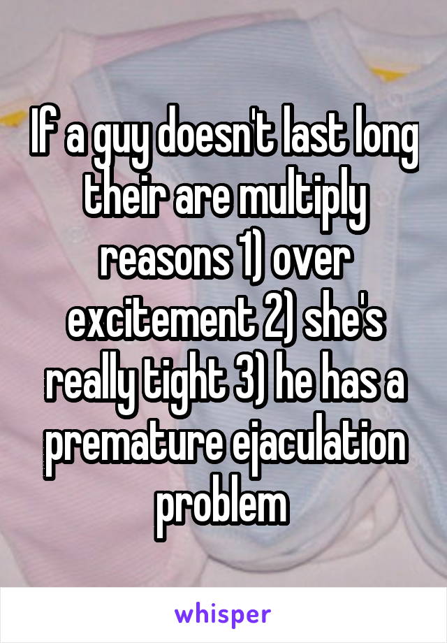 If a guy doesn't last long their are multiply reasons 1) over excitement 2) she's really tight 3) he has a premature ejaculation problem 
