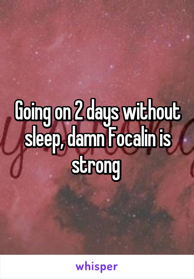 Going on 2 days without sleep, damn Focalin is strong 