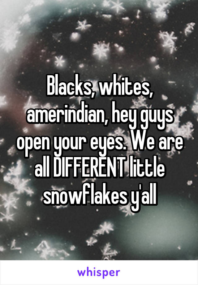 Blacks, whites, amerindian, hey guys open your eyes. We are all DIFFERENT little snowflakes y'all